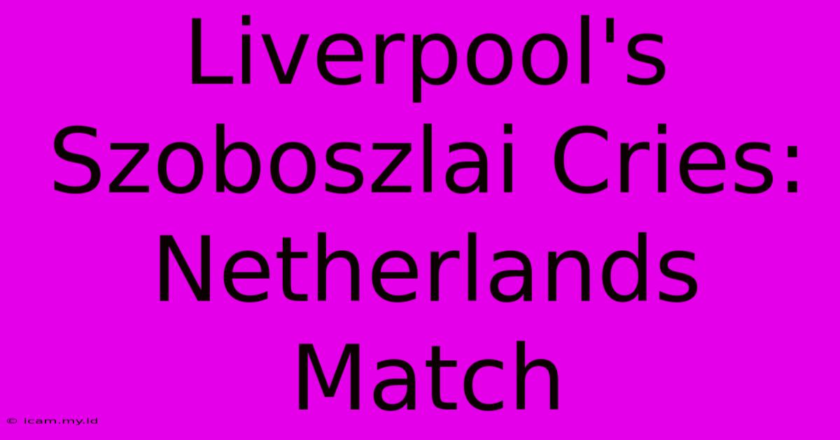 Liverpool's Szoboszlai Cries: Netherlands Match