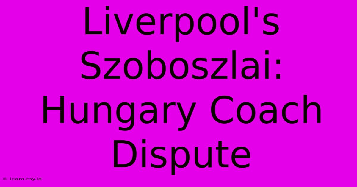 Liverpool's Szoboszlai: Hungary Coach Dispute