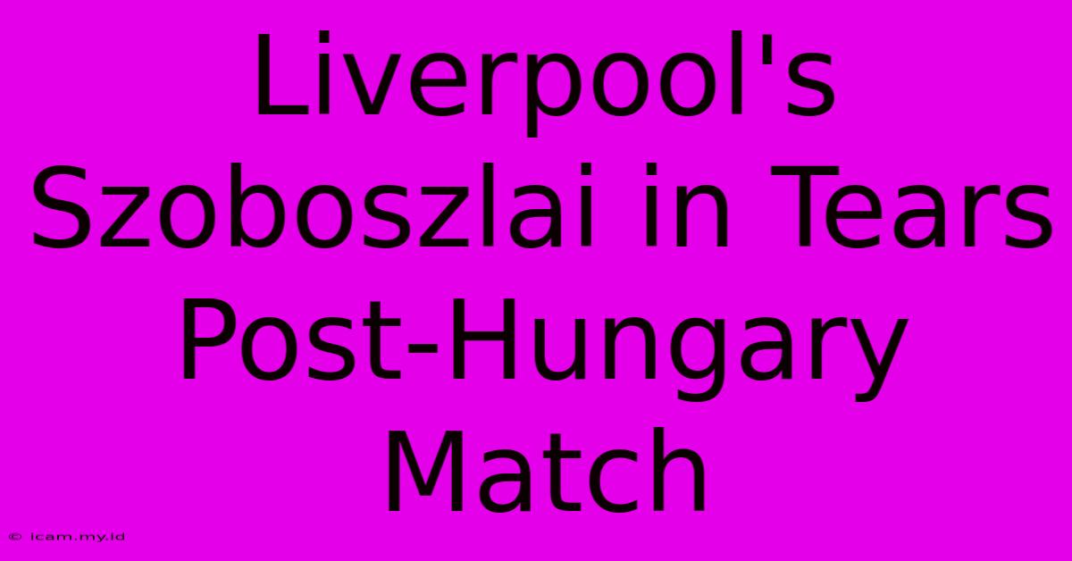 Liverpool's Szoboszlai In Tears Post-Hungary Match