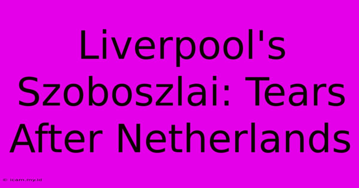 Liverpool's Szoboszlai: Tears After Netherlands