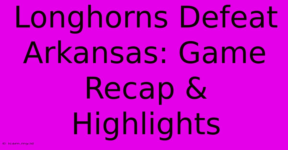 Longhorns Defeat Arkansas: Game Recap & Highlights