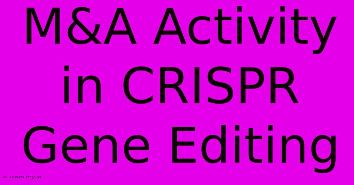 M&A Activity In CRISPR Gene Editing