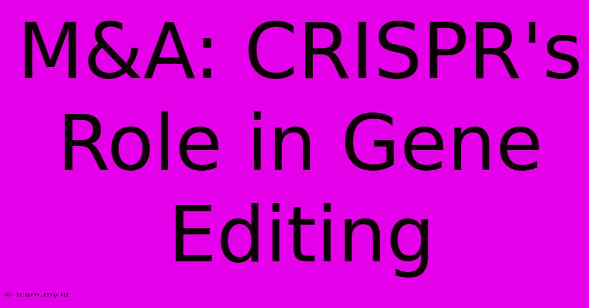 M&A: CRISPR's Role In Gene Editing