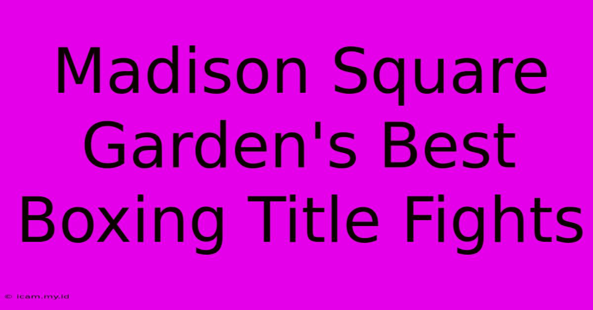 Madison Square Garden's Best Boxing Title Fights