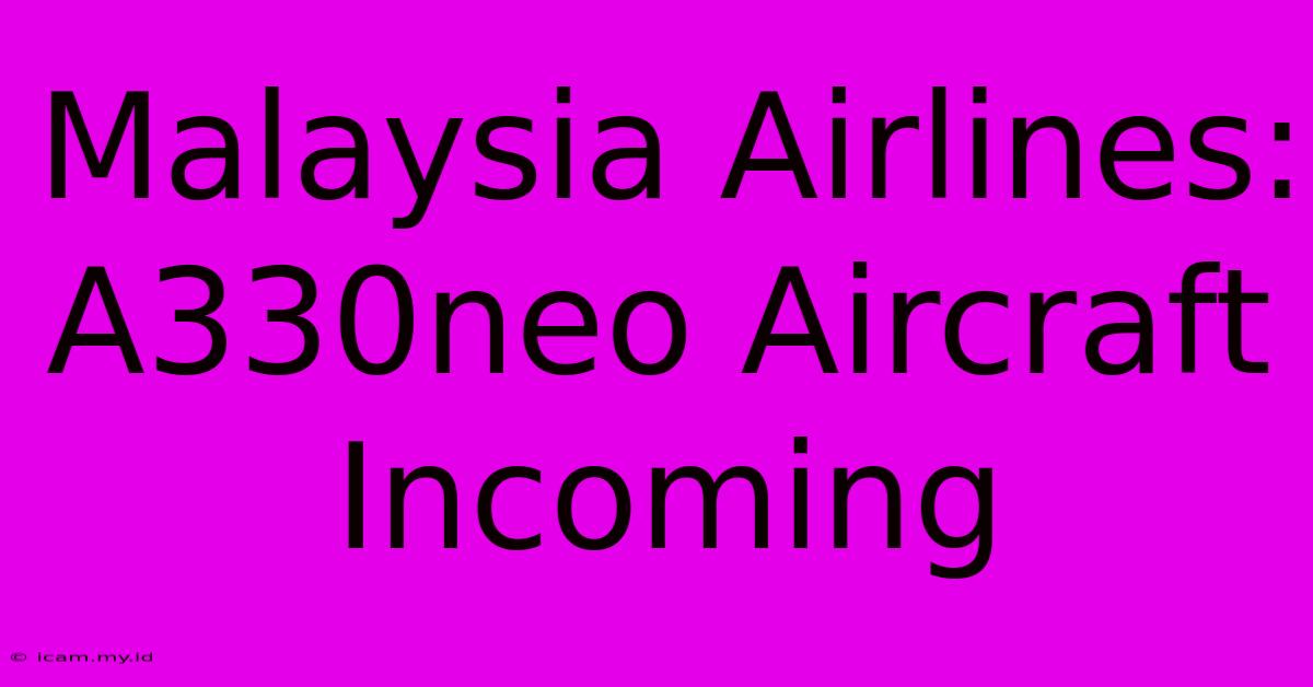 Malaysia Airlines: A330neo Aircraft Incoming