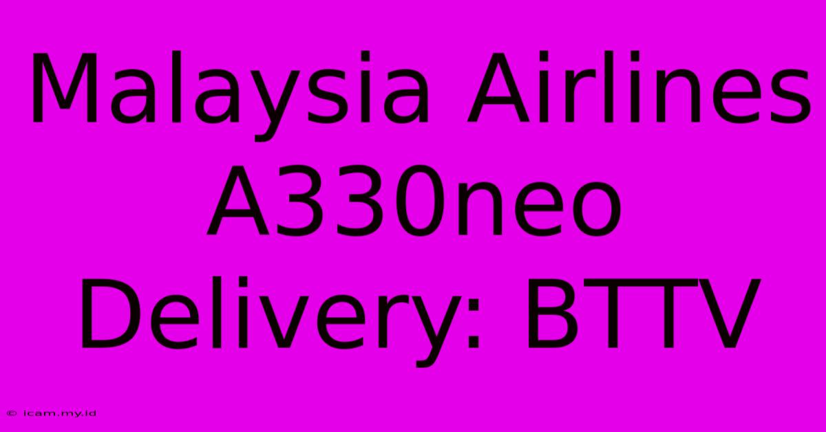 Malaysia Airlines A330neo Delivery: BTTV