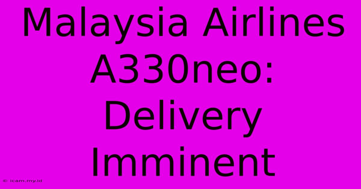 Malaysia Airlines A330neo: Delivery Imminent