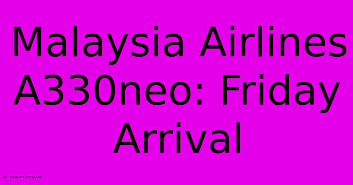 Malaysia Airlines A330neo: Friday Arrival