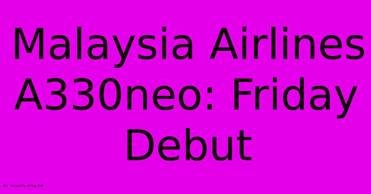 Malaysia Airlines A330neo: Friday Debut