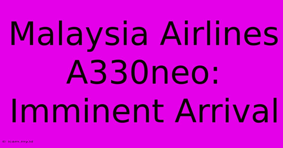 Malaysia Airlines A330neo:  Imminent Arrival