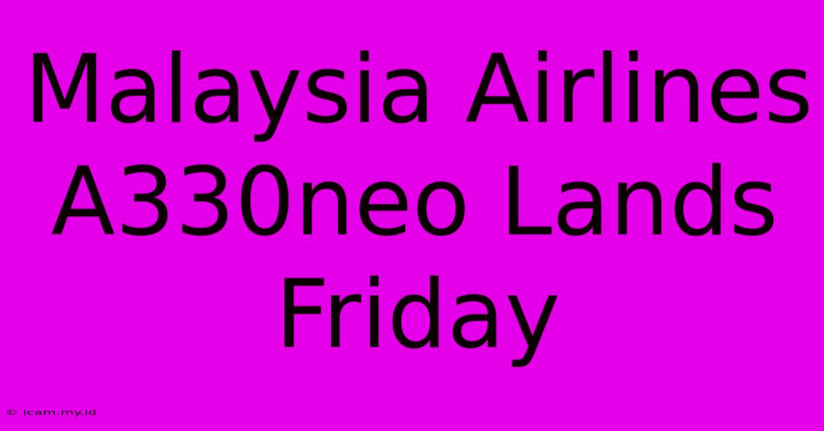 Malaysia Airlines A330neo Lands Friday