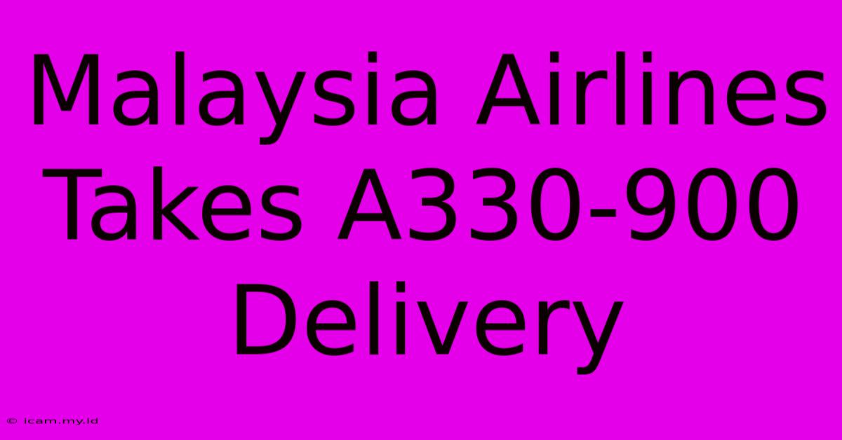 Malaysia Airlines Takes A330-900 Delivery