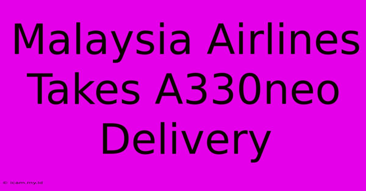 Malaysia Airlines Takes A330neo Delivery