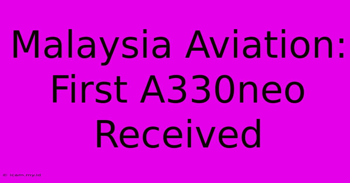 Malaysia Aviation: First A330neo Received