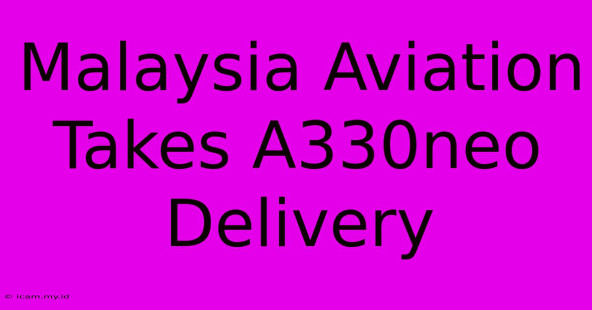 Malaysia Aviation Takes A330neo Delivery