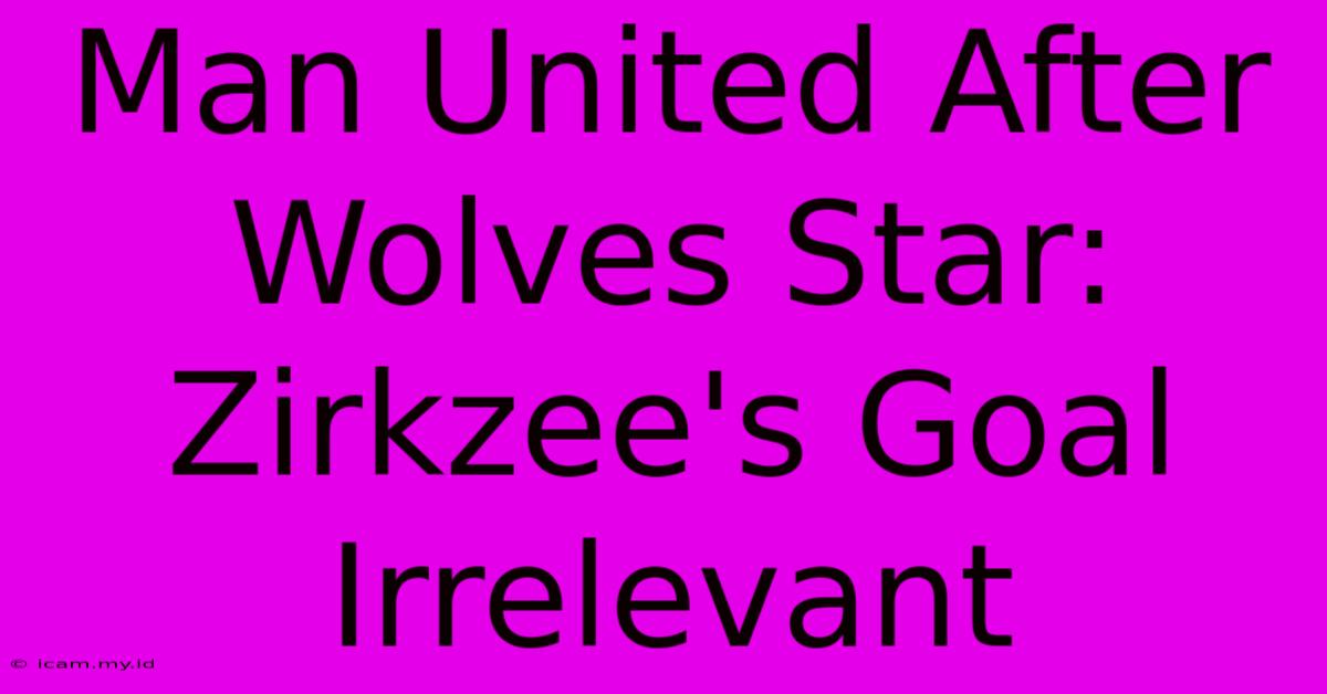 Man United After Wolves Star: Zirkzee's Goal Irrelevant