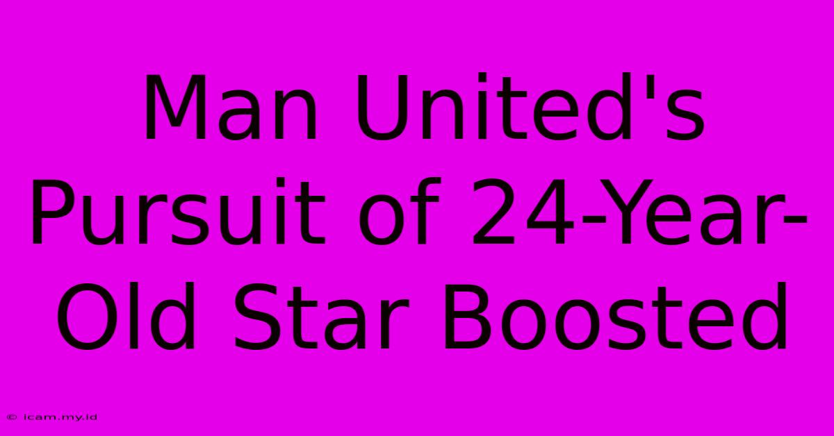 Man United's Pursuit Of 24-Year-Old Star Boosted