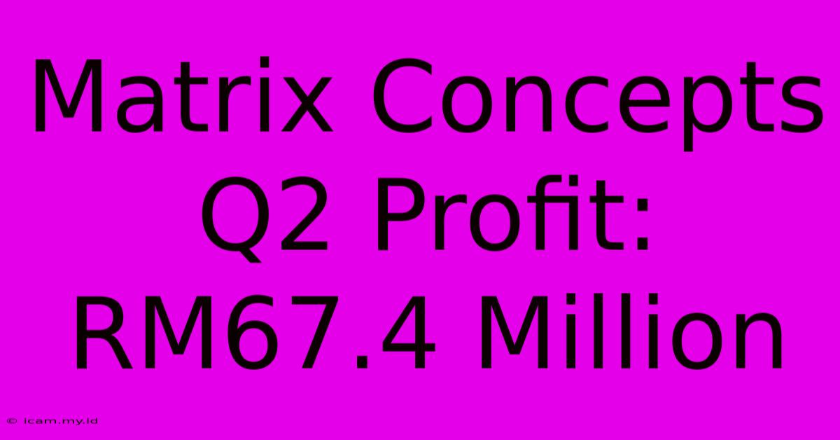 Matrix Concepts Q2 Profit: RM67.4 Million