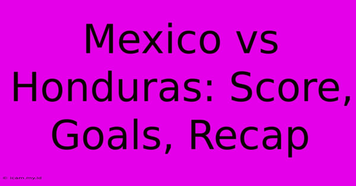 Mexico Vs Honduras: Score, Goals, Recap