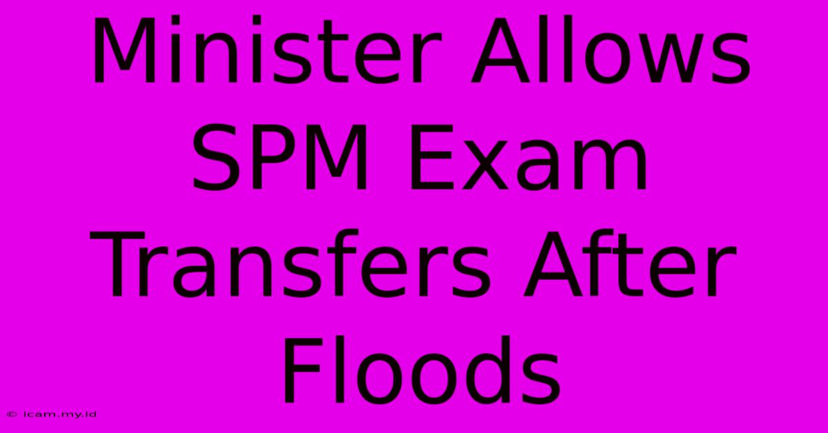 Minister Allows SPM Exam Transfers After Floods