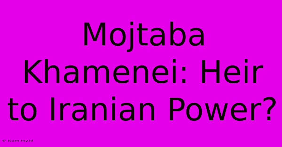 Mojtaba Khamenei: Heir To Iranian Power?