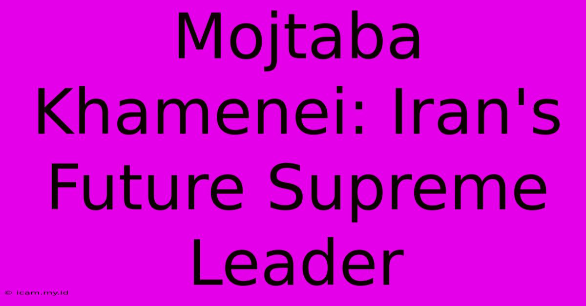 Mojtaba Khamenei: Iran's Future Supreme Leader