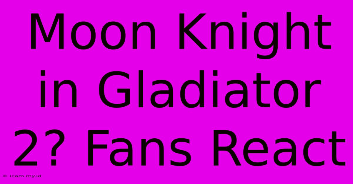 Moon Knight In Gladiator 2? Fans React