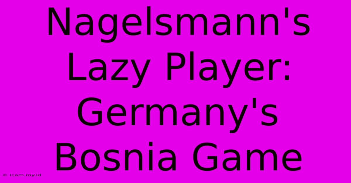 Nagelsmann's Lazy Player: Germany's Bosnia Game