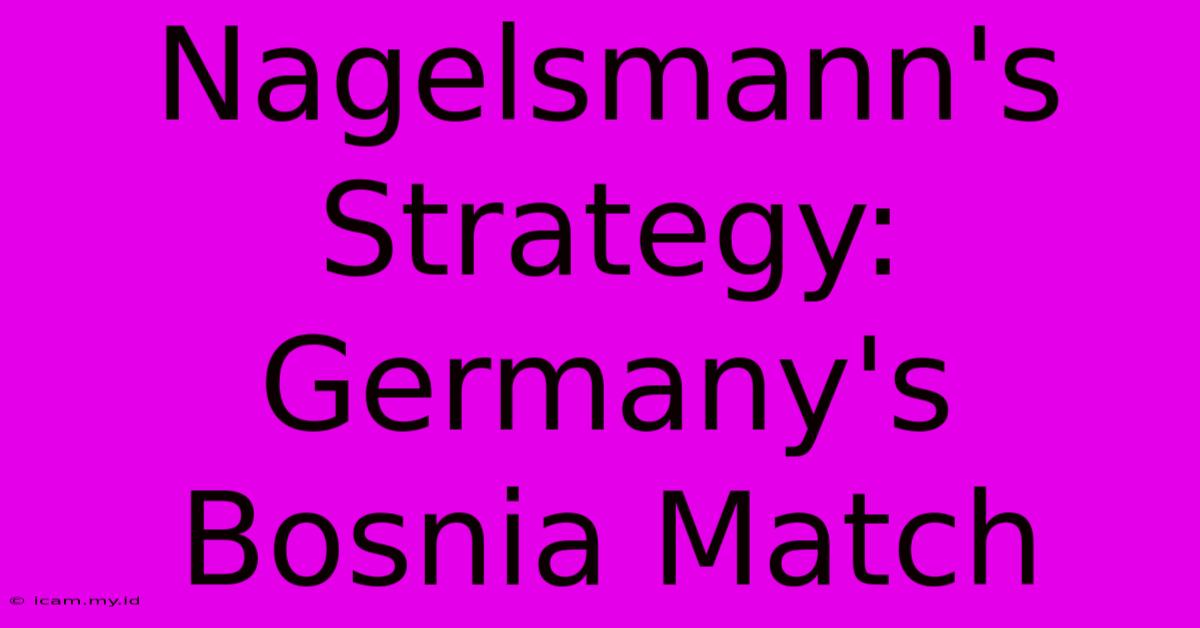 Nagelsmann's Strategy: Germany's Bosnia Match