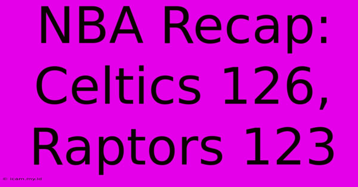 NBA Recap: Celtics 126, Raptors 123