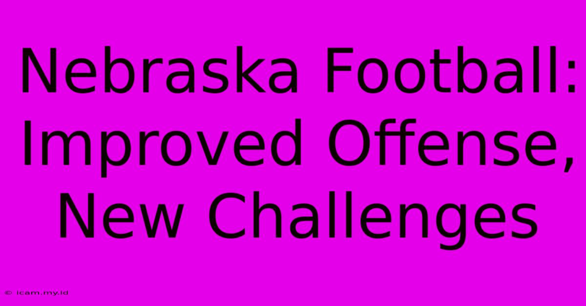 Nebraska Football: Improved Offense, New Challenges