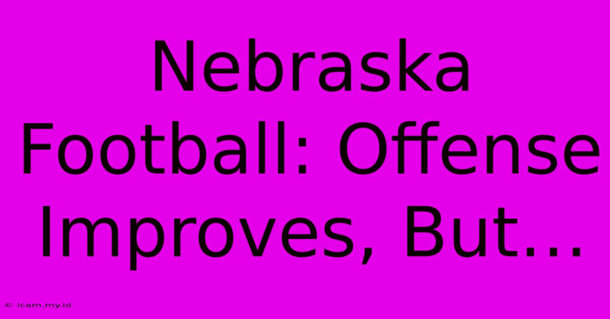 Nebraska Football: Offense Improves, But…