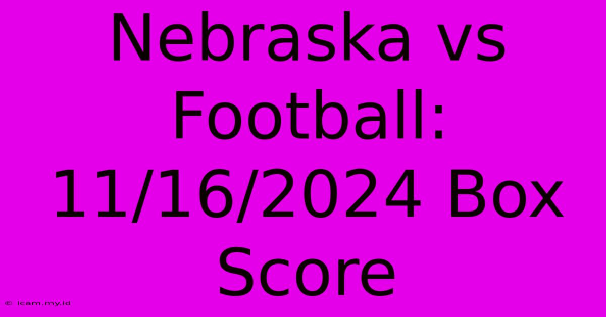 Nebraska Vs Football: 11/16/2024 Box Score