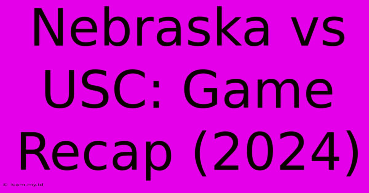 Nebraska Vs USC: Game Recap (2024)