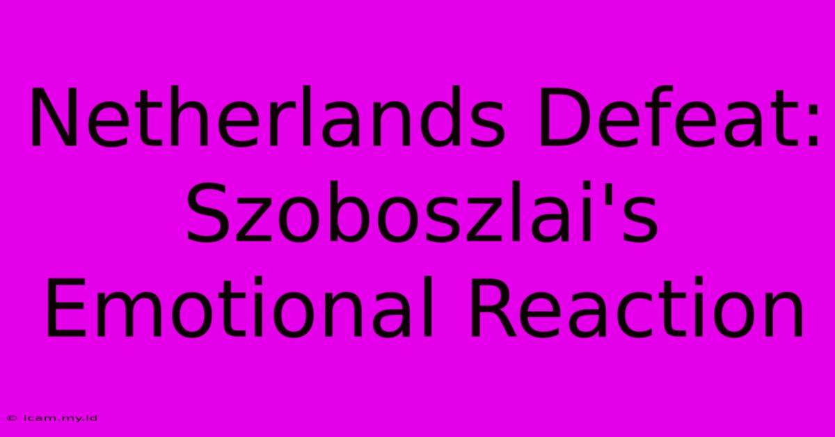 Netherlands Defeat: Szoboszlai's Emotional Reaction