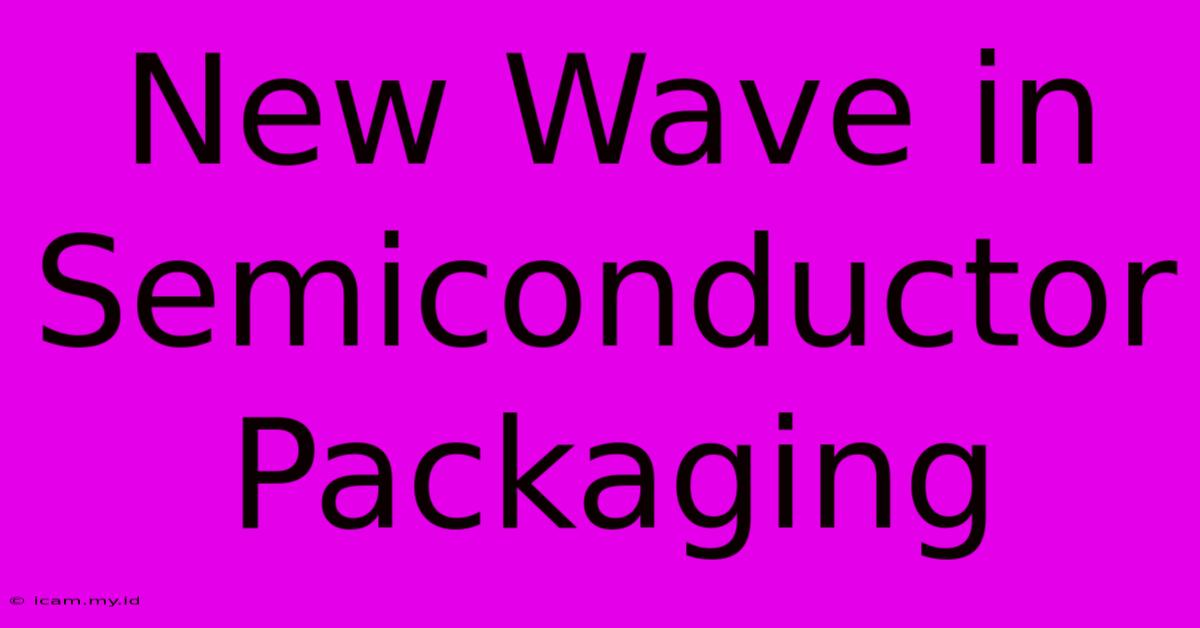 New Wave In Semiconductor Packaging