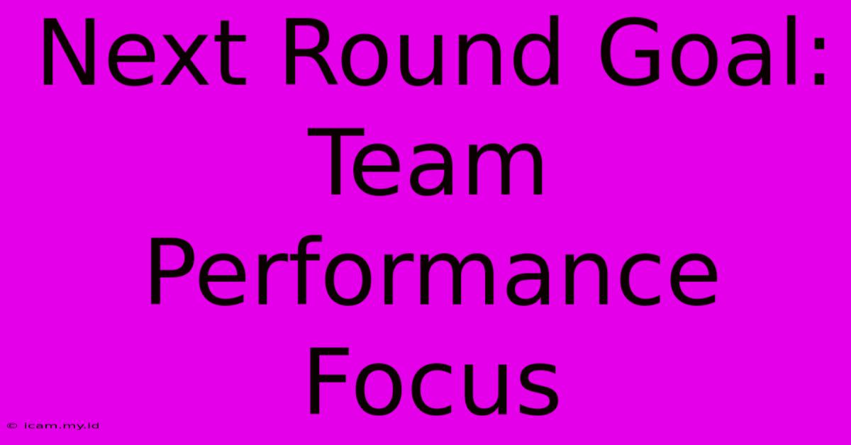 Next Round Goal: Team Performance Focus