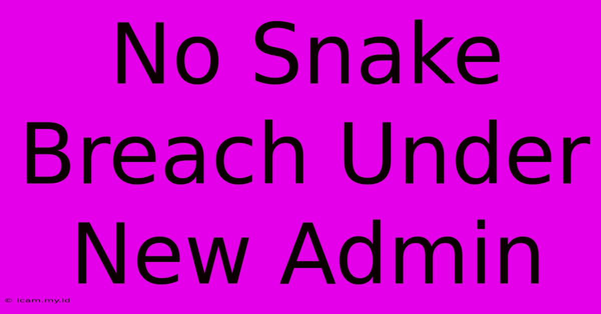 No Snake Breach Under New Admin