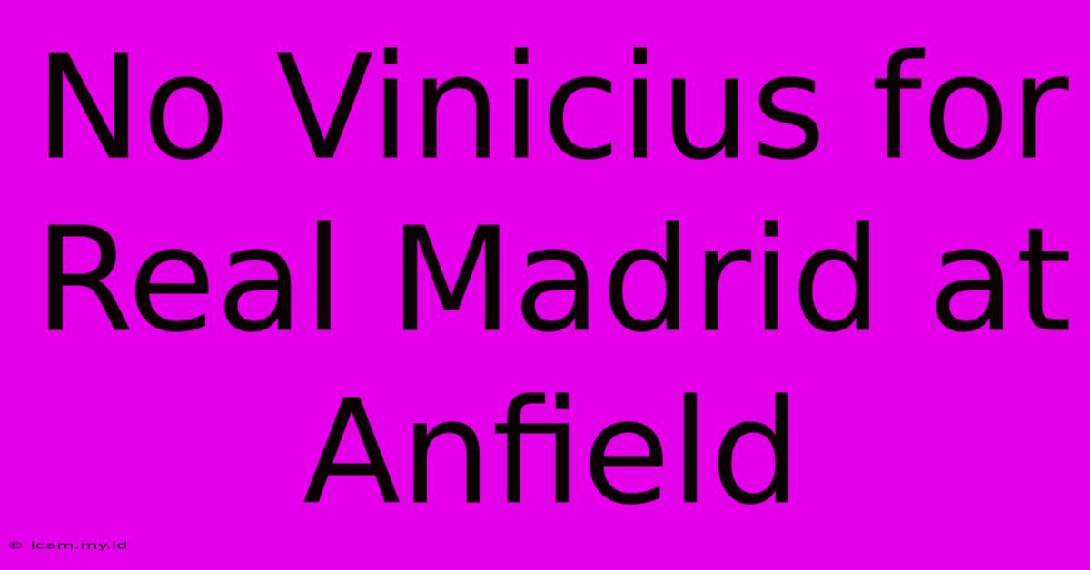 No Vinicius For Real Madrid At Anfield