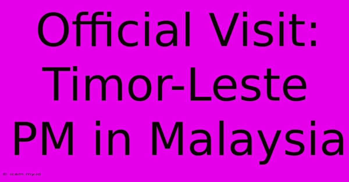 Official Visit: Timor-Leste PM In Malaysia