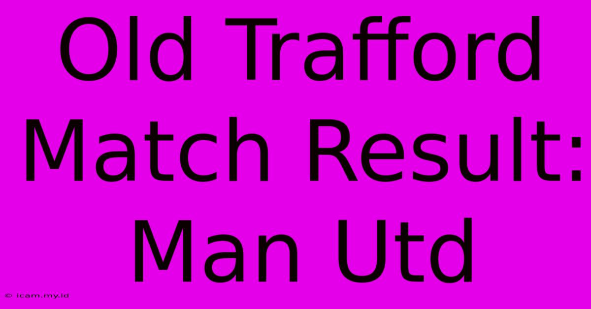 Old Trafford Match Result: Man Utd