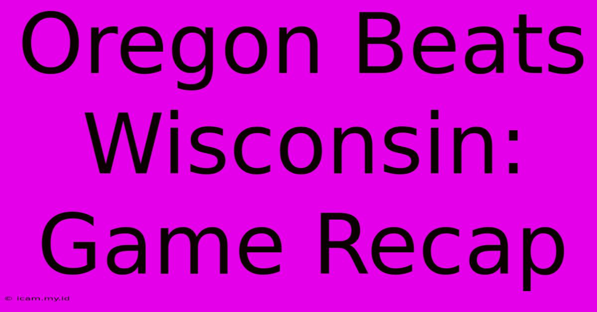 Oregon Beats Wisconsin: Game Recap