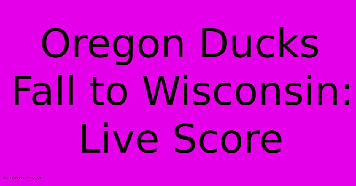 Oregon Ducks Fall To Wisconsin: Live Score