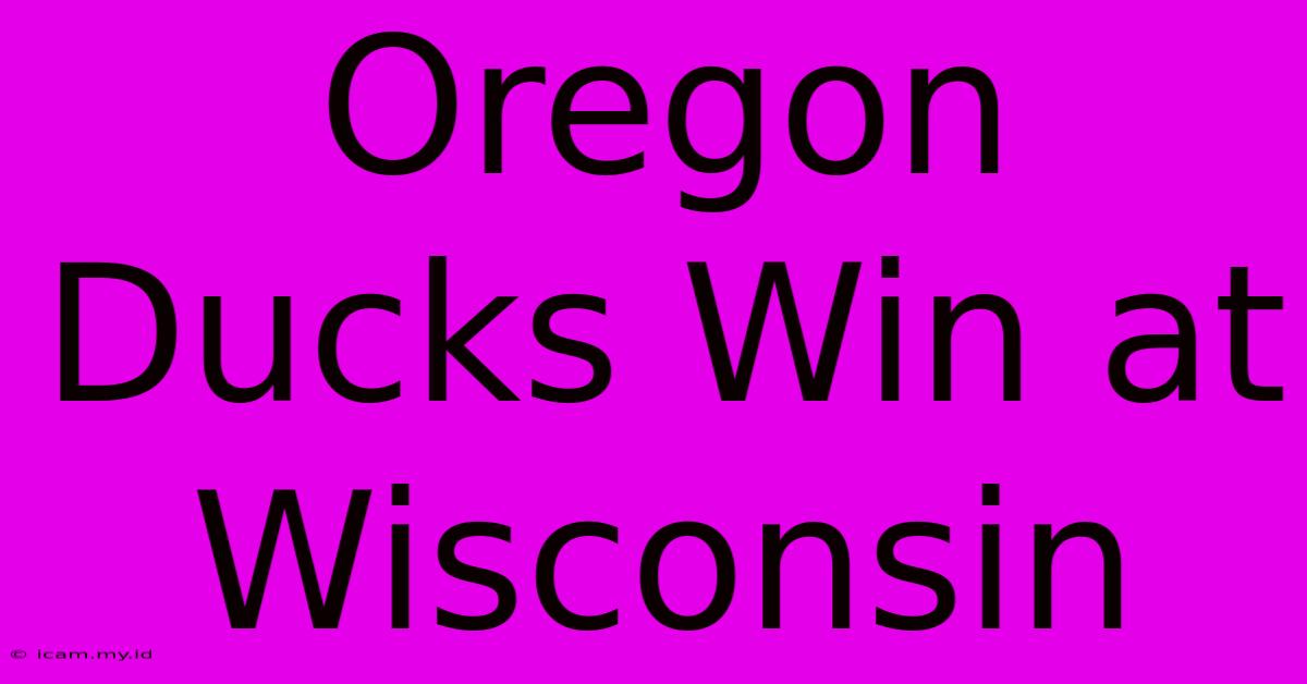 Oregon Ducks Win At Wisconsin