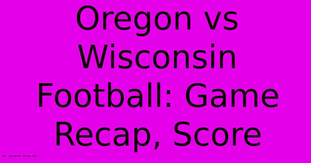 Oregon Vs Wisconsin Football: Game Recap, Score