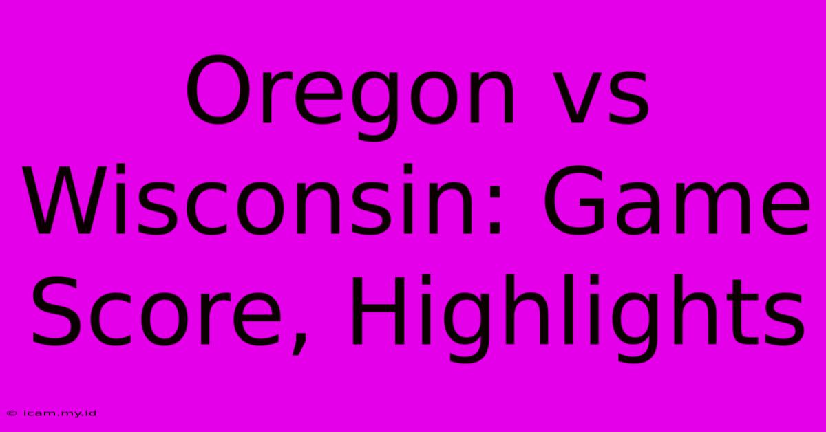 Oregon Vs Wisconsin: Game Score, Highlights