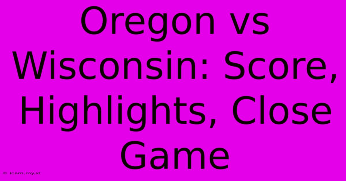 Oregon Vs Wisconsin: Score, Highlights, Close Game