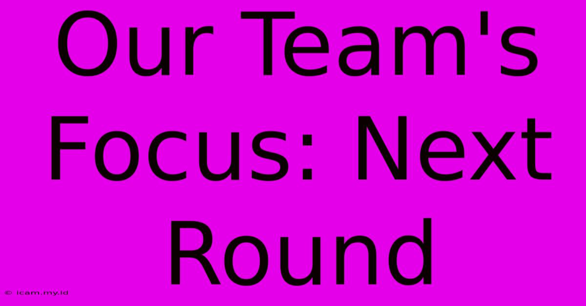 Our Team's Focus: Next Round