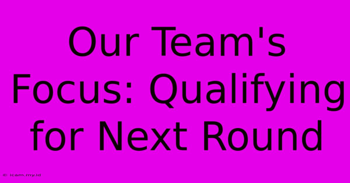 Our Team's Focus: Qualifying For Next Round