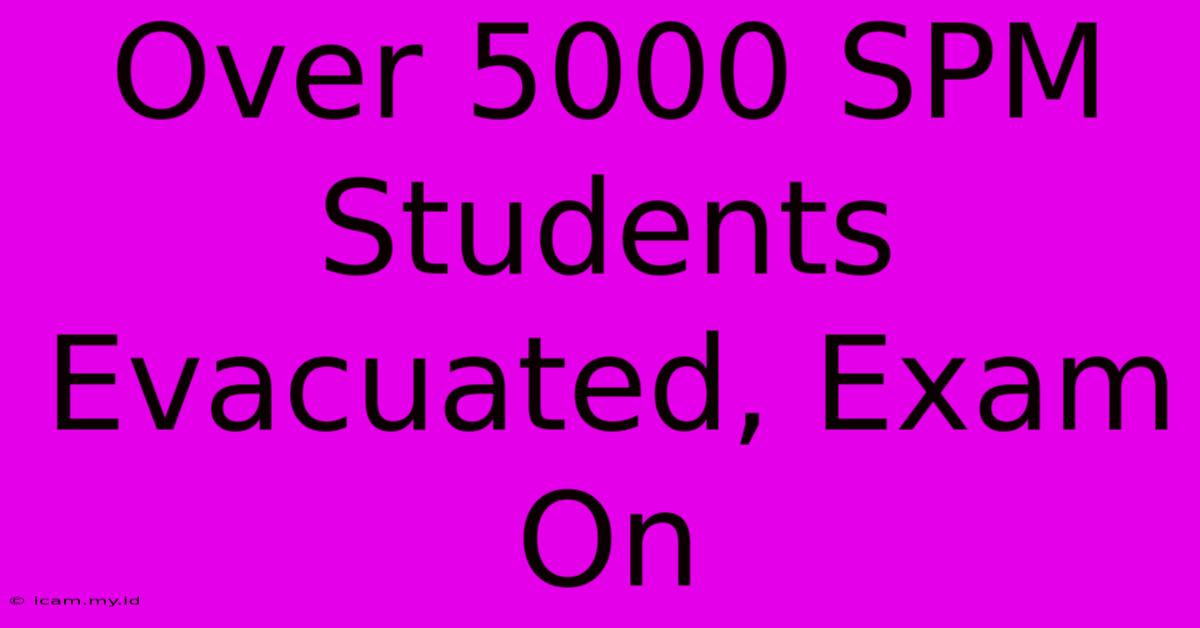 Over 5000 SPM Students Evacuated, Exam On